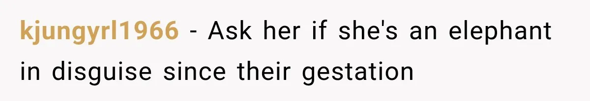 Pregnant SIL Shamed Her Birth Choices, Now Her “Perfect” Homebirth Is Falling Apart kjungyrl1966 − Ask her if she's an elephant in disguise since their gestation