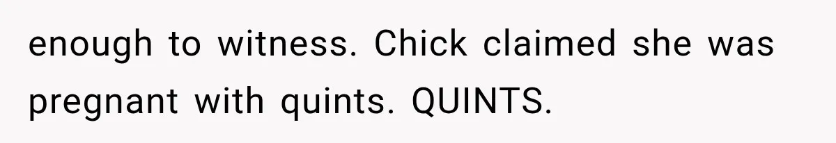 Pregnant SIL Shamed Her Birth Choices, Now Her “Perfect” Homebirth Is Falling Apart enough to witness. Chick claimed she was pregnant with quints. QUINTS.