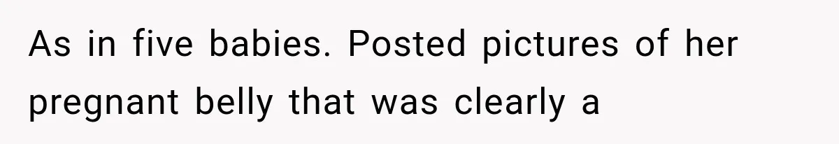 Pregnant SIL Shamed Her Birth Choices, Now Her “Perfect” Homebirth Is Falling Apart As in five babies. Posted pictures of her pregnant belly that was clearly a