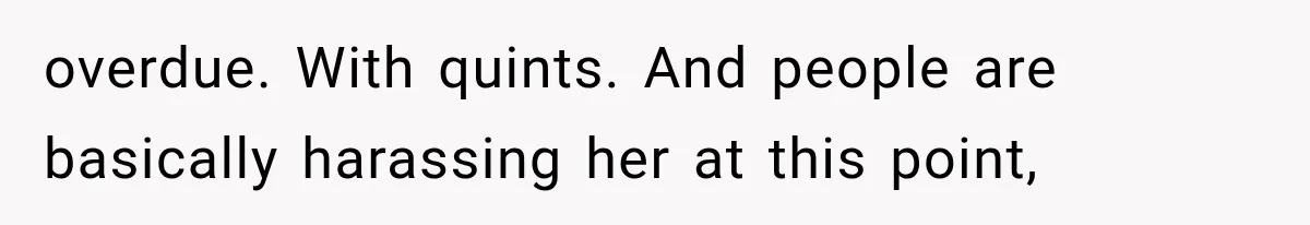 Pregnant SIL Shamed Her Birth Choices, Now Her “Perfect” Homebirth Is Falling Apart overdue. With quints. And people are basically harassing her at this point,