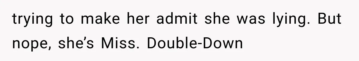 Pregnant SIL Shamed Her Birth Choices, Now Her “Perfect” Homebirth Is Falling Apart trying to make her admit she was lying. But nope, she’s Miss. Double-Down