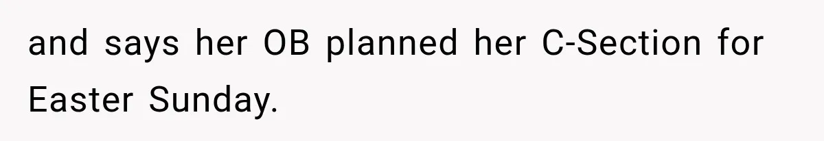 Pregnant SIL Shamed Her Birth Choices, Now Her “Perfect” Homebirth Is Falling Apart and says her OB planned her C-Section for Easter Sunday.