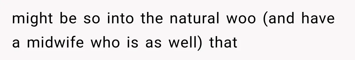 Pregnant SIL Shamed Her Birth Choices, Now Her “Perfect” Homebirth Is Falling Apart might be so into the natural woo (and have a midwife who is as well) that