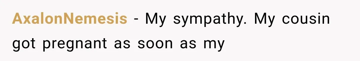 Pregnant SIL Shamed Her Birth Choices, Now Her “Perfect” Homebirth Is Falling Apart AxalonNemesis − My sympathy. My cousin got pregnant as soon as my