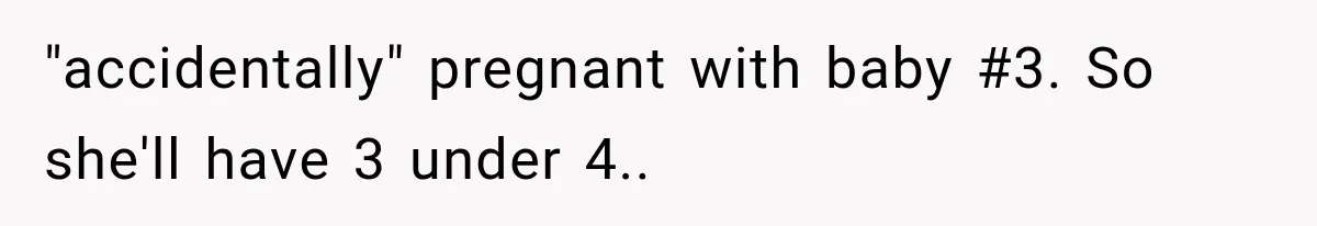 Pregnant SIL Shamed Her Birth Choices, Now Her “Perfect” Homebirth Is Falling Apart "accidentally" pregnant with baby #3. So she'll have 3 under 4..