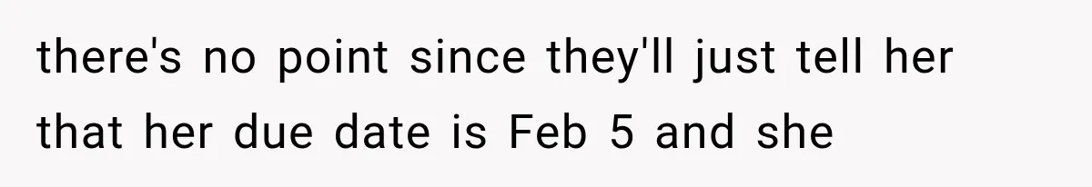 Pregnant SIL Shamed Her Birth Choices, Now Her “Perfect” Homebirth Is Falling Apart there's no point since they'll just tell her that her due date is Feb 5 and she