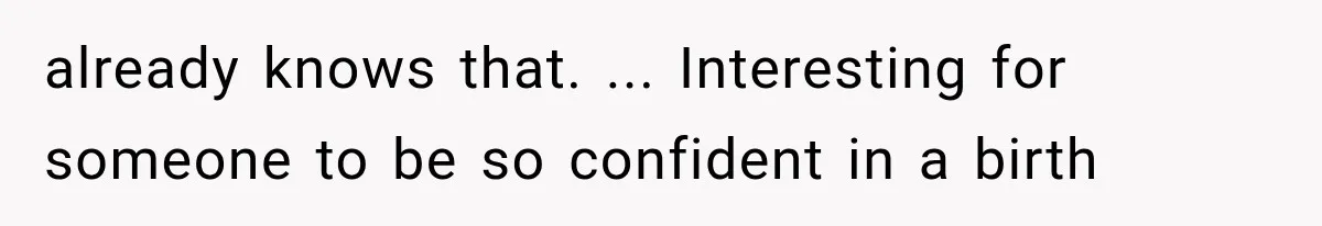 Pregnant SIL Shamed Her Birth Choices, Now Her “Perfect” Homebirth Is Falling Apart already knows that. ... Interesting for someone to be so confident in a birth