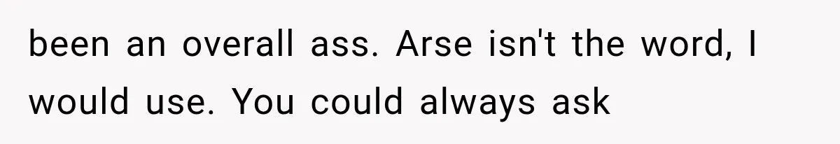 Pregnant SIL Shamed Her Birth Choices, Now Her “Perfect” Homebirth Is Falling Apart been an overall ass. Arse isn't the word, I would use. You could always ask