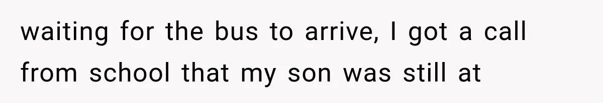 waiting for the bus to arrive, I got a call from school that my son was still at