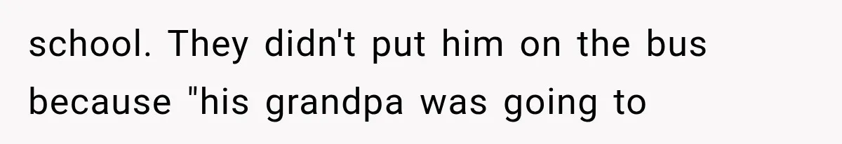 school. They didn't put him on the bus because "his grandpa was going to
