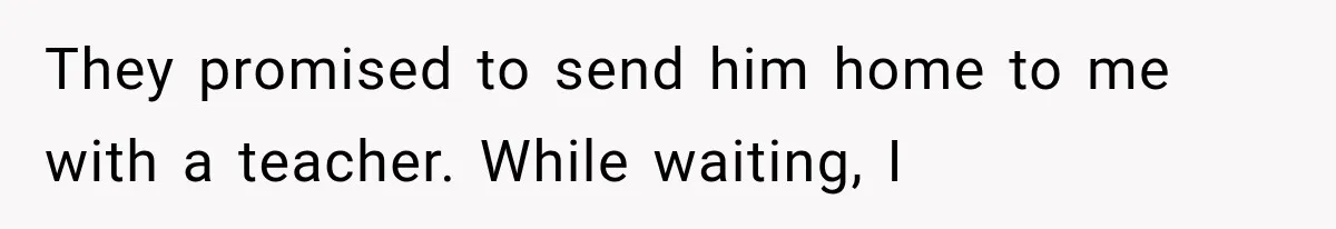 They promised to send him home to me with a teacher. While waiting, I