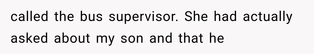 called the bus supervisor. She had actually asked about my son and that he