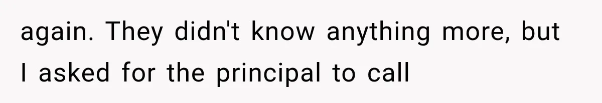again. They didn't know anything more, but I asked for the principal to call