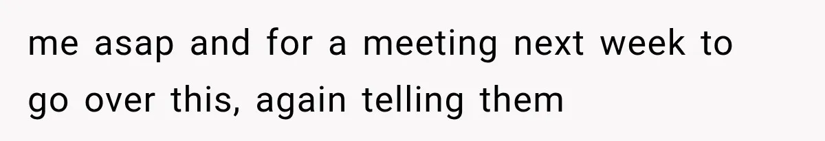 me asap and for a meeting next week to go over this, again telling them