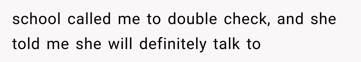 school called me to double check, and she told me she will definitely talk to