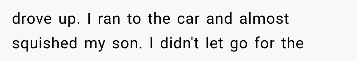 drove up. I ran to the car and almost squished my son. I didn't let go for the