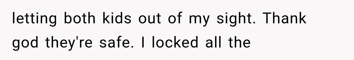 letting both kids out of my sight. Thank god they're safe. I locked all the