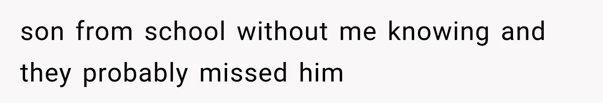 son from school without me knowing and they probably missed him