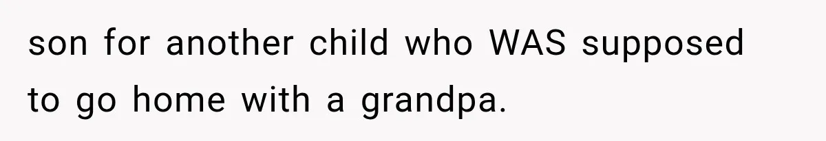 son for another child who WAS supposed to go home with a grandpa.