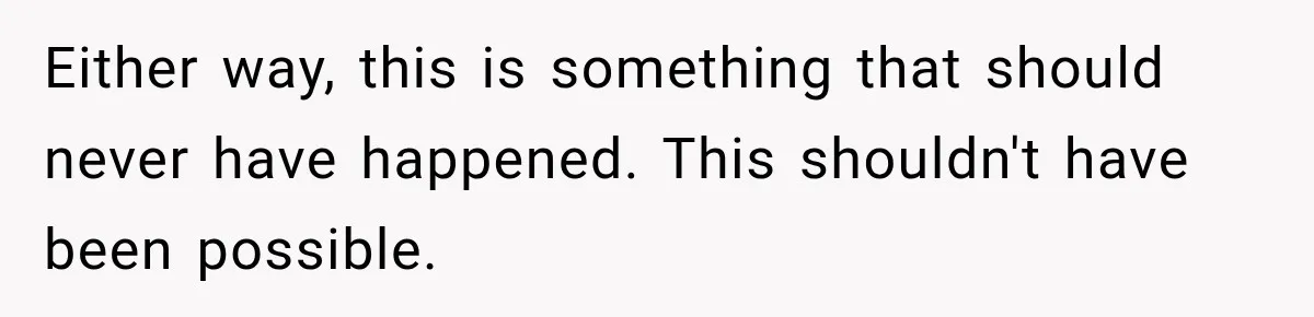Either way, this is something that should never have happened. This shouldn't have been possible.