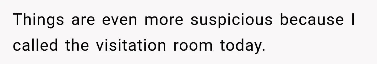 Things are even more suspicious because I called the visitation room today.