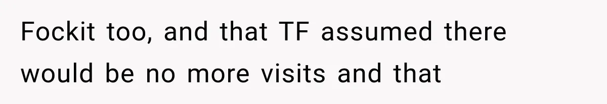 Fockit too, and that TF assumed there would be no more visits and that