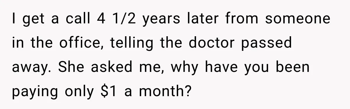 Dentist Ignores Patient’s $400 Limit, Sends A $1,200 Bill, Then Gives Up Four Years Later I get a call 4 1/2 years later from someone in the office, telling the doctor passed away. She asked me, why have you been paying only $1 a month?