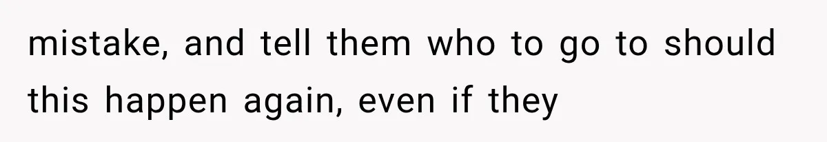 mistake, and tell them who to go to should this happen again, even if they