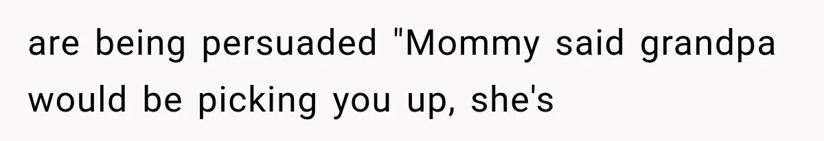are being persuaded "Mommy said grandpa would be picking you up, she's