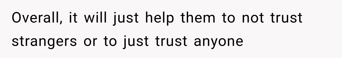 Overall, it will just help them to not trust strangers or to just trust anyone