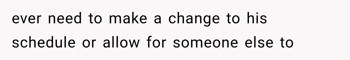 ever need to make a change to his schedule or allow for someone else to