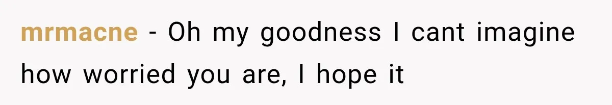 mrmacne − Oh my goodness I cant imagine how worried you are, I hope it