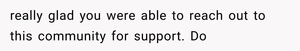 really glad you were able to reach out to this community for support. Do