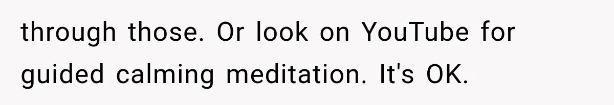 through those. Or look on YouTube for guided calming meditation. It's OK.