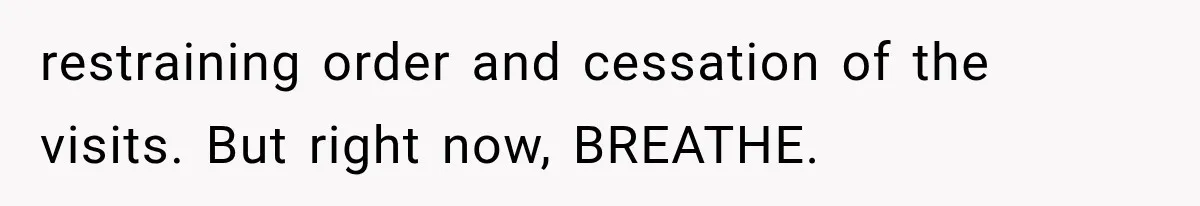 restraining order and cessation of the visits. But right now, BREATHE.