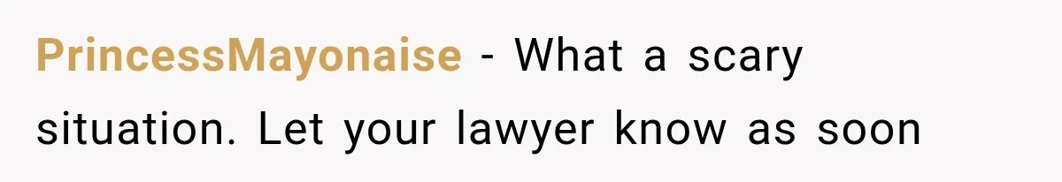PrincessMayonaise − What a scary situation. Let your lawyer know as soon