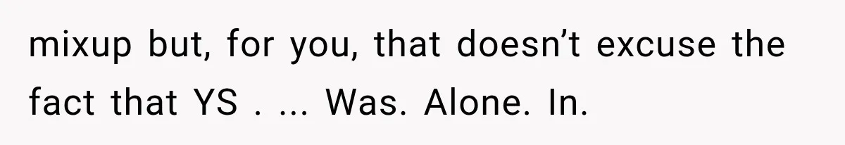 mixup but, for you, that doesn’t excuse the fact that YS . ... Was. Alone. In.