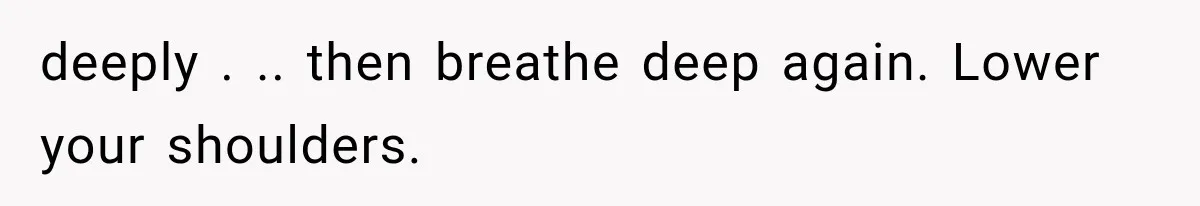 deeply . .. then breathe deep again. Lower your shoulders.