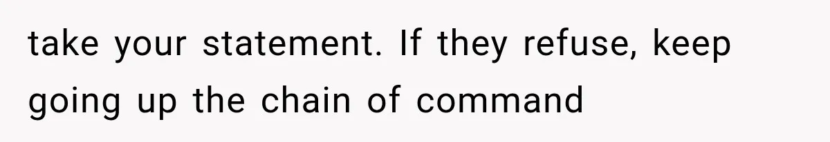 take your statement. If they refuse, keep going up the chain of command