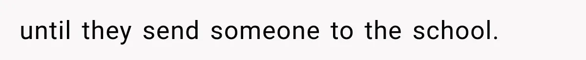 until they send someone to the school.