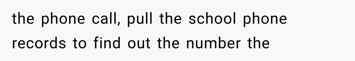 the phone call, pull the school phone records to find out the number the