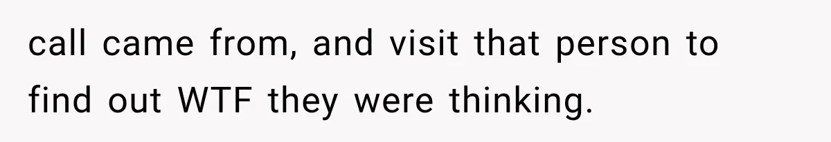 call came from, and visit that person to find out WTF they were thinking.