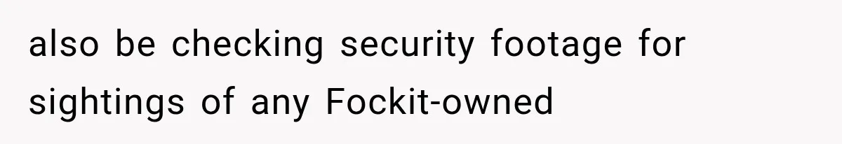 also be checking security footage for sightings of any Fockit-owned