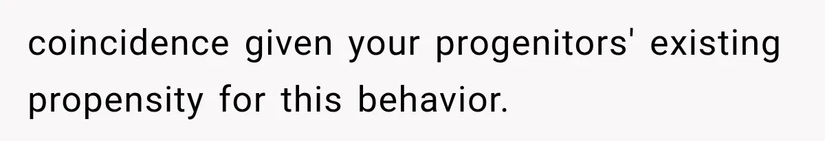 coincidence given your progenitors' existing propensity for this behavior.