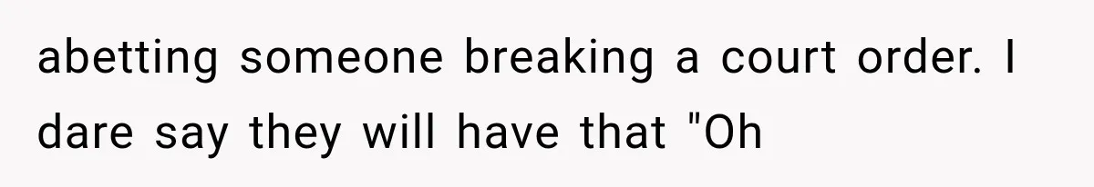 abetting someone breaking a court order. I dare say they will have that "Oh