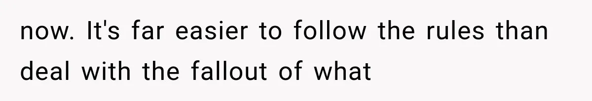 now. It's far easier to follow the rules than deal with the fallout of what