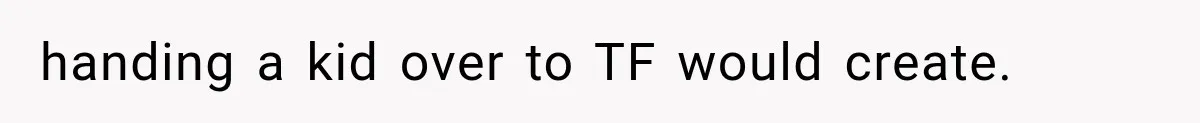 handing a kid over to TF would create.