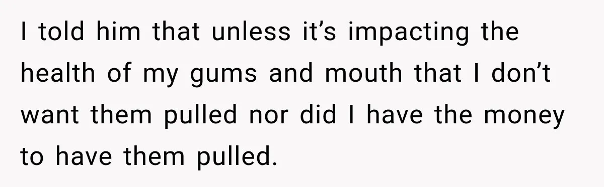 Dentist Ignores Patient’s $400 Limit, Sends A $1,200 Bill, Then Gives Up Four Years Later I told him that unless it’s impacting the health of my gums and mouth that I don’t want them pulled nor did I have the money to have them pulled.