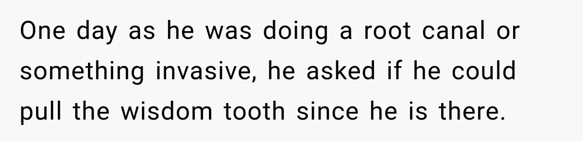 Dentist Ignores Patient’s $400 Limit, Sends A $1,200 Bill, Then Gives Up Four Years Later One day as he was doing a root canal or something invasive, he asked if he could pull the wisdom tooth since he is there.