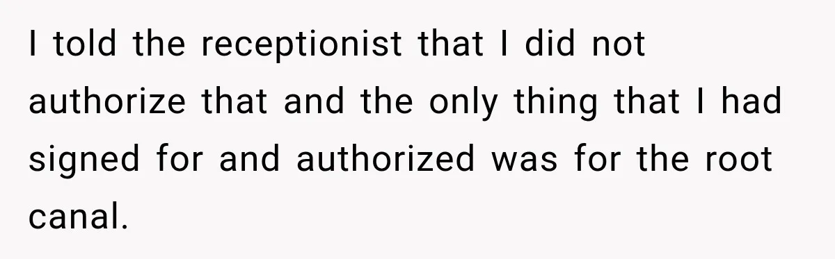Dentist Ignores Patient’s $400 Limit, Sends A $1,200 Bill, Then Gives Up Four Years Later I told the receptionist that I did not authorize that and the only thing that I had signed for and authorized was for the root canal.